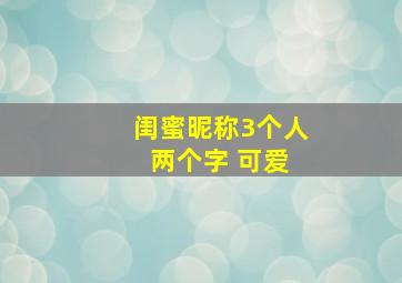 闺蜜昵称3个人 两个字 可爱